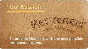 Our Mission - Retirement - to provide Members with the best possible retirement income